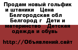 Продам новый гольфик и штаники › Цена ­ 250 - Белгородская обл., Белгород г. Дети и материнство » Детская одежда и обувь   